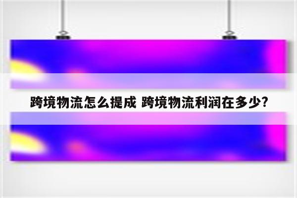 跨境物流怎么提成 跨境物流利润在多少?