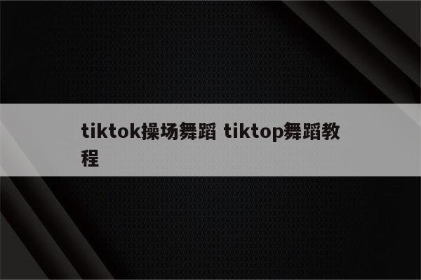 tiktok操场舞蹈 tiktop舞蹈教程