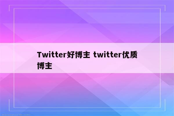 Twitter好博主 twitter优质博主