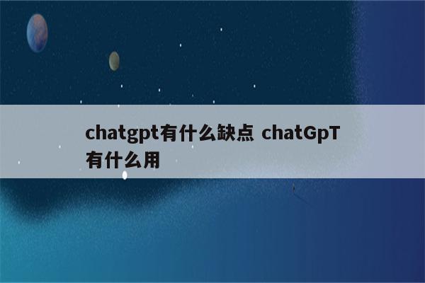 chatgpt有什么缺点 chatGpT有什么用