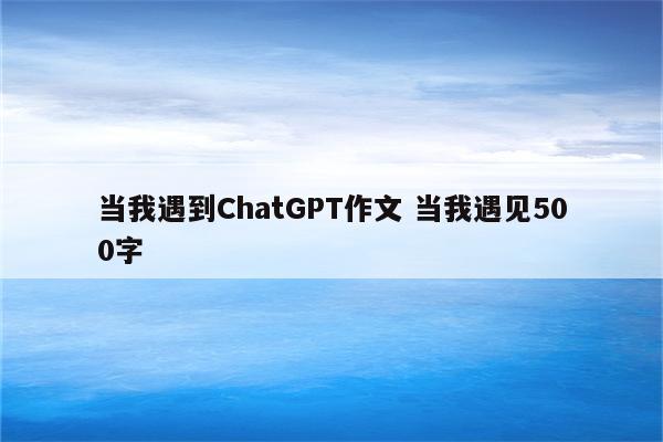 当我遇到ChatGPT作文 当我遇见500字