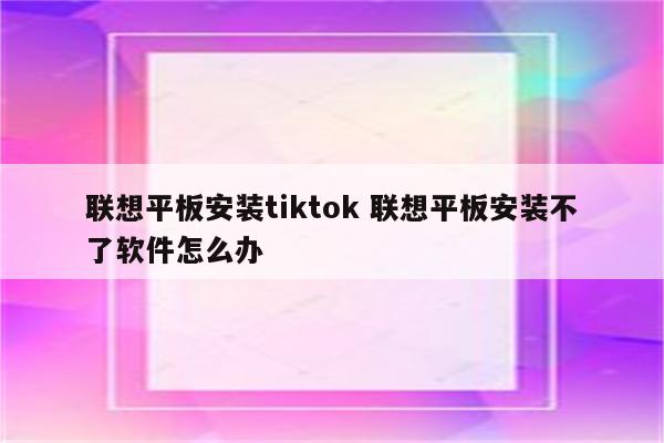 联想平板安装tiktok 联想平板安装不了软件怎么办