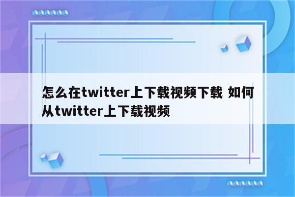 怎么在twitter上下载视频下载 如何从twitter上下载视频