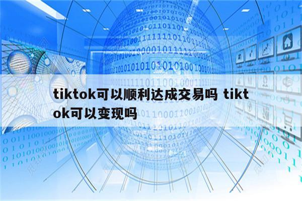 tiktok可以顺利达成交易吗 tiktok可以变现吗