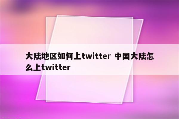 大陆地区如何上twitter 中国大陆怎么上twitter