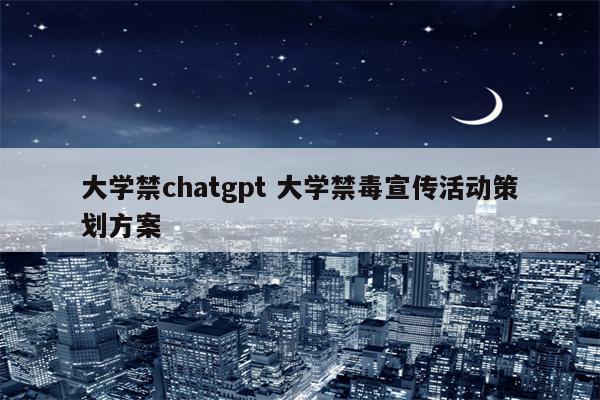 大学禁chatgpt 大学禁毒宣传活动策划方案