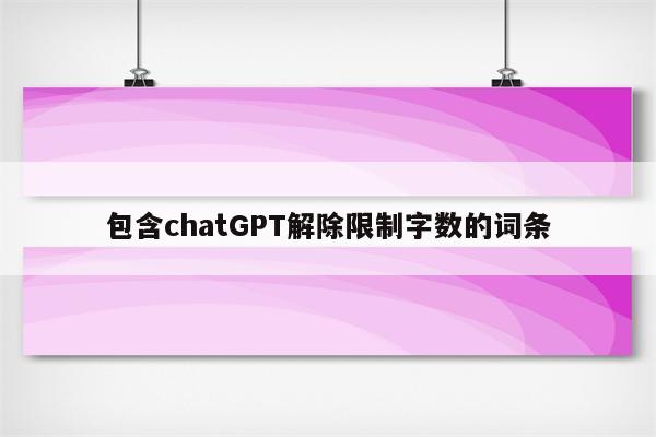 包含chatGPT解除限制字数的词条