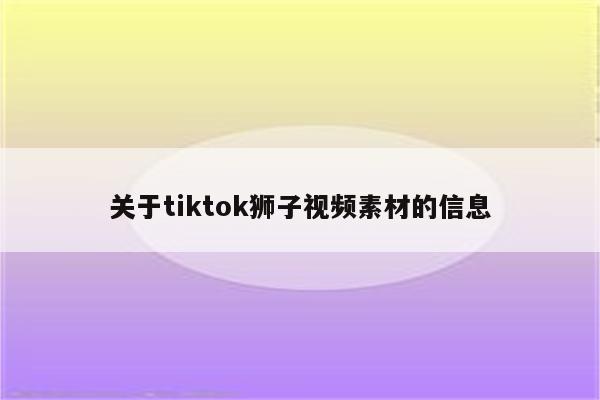 关于tiktok狮子视频素材的信息