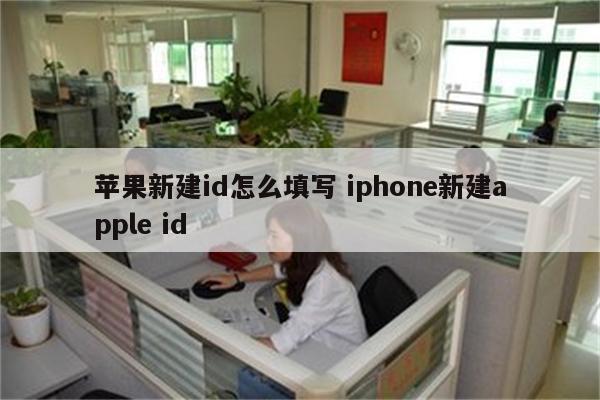 苹果新建id怎么填写 iphone新建apple id