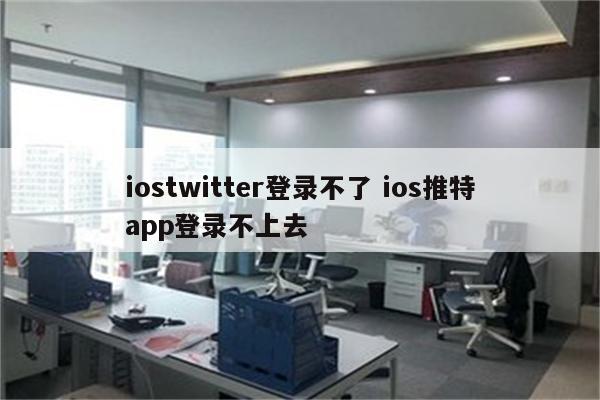 iostwitter登录不了 ios推特app登录不上去