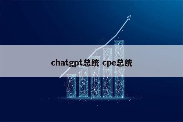 chatgpt总统 cpe总统