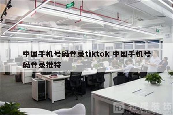 中国手机号码登录tiktok 中国手机号码登录推特