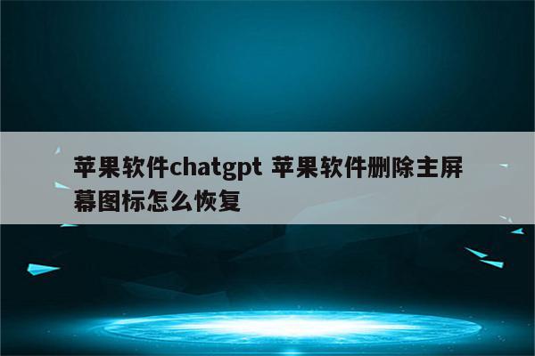 苹果软件chatgpt 苹果软件删除主屏幕图标怎么恢复