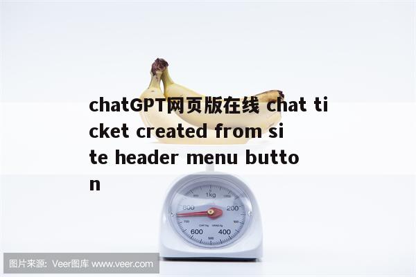 chatGPT网页版在线 chat ticket created from site header menu button