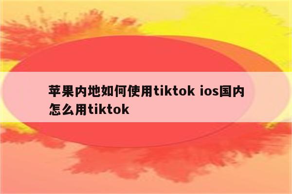 苹果内地如何使用tiktok ios国内怎么用tiktok