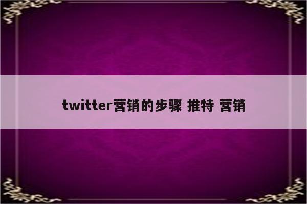 twitter营销的步骤 推特 营销