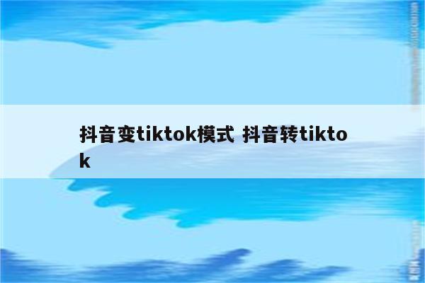 抖音变tiktok模式 抖音转tiktok