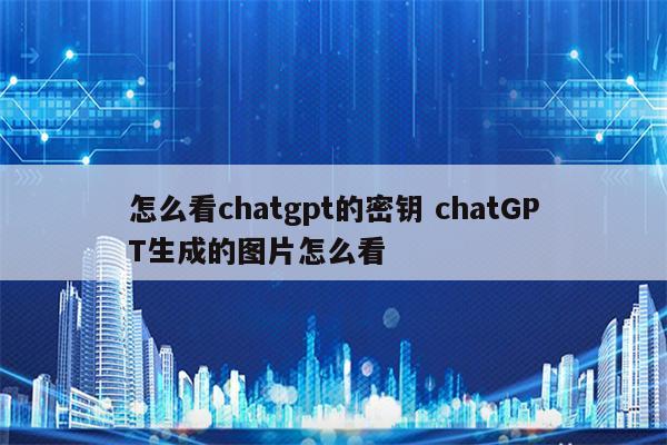 怎么看chatgpt的密钥 chatGPT生成的图片怎么看