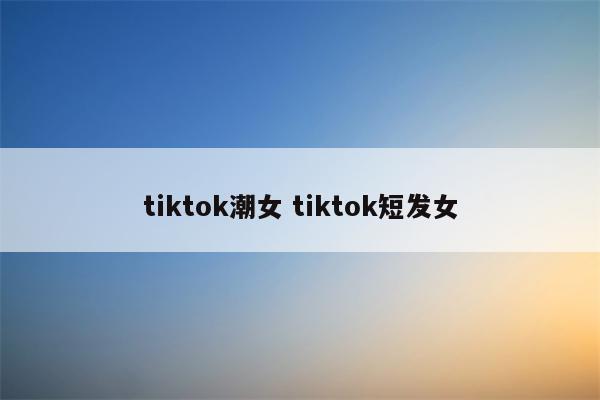 tiktok潮女 tiktok短发女