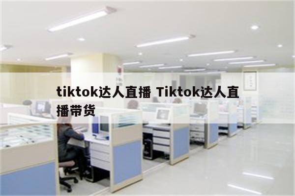 tiktok达人直播 Tiktok达人直播带货