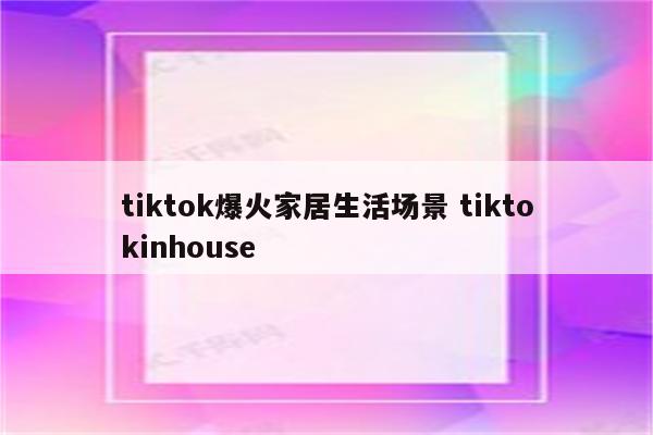 tiktok爆火家居生活场景 tiktokinhouse