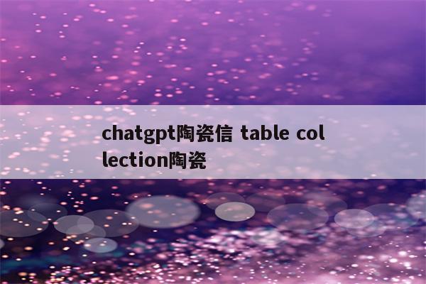 chatgpt陶瓷信 table collection陶瓷