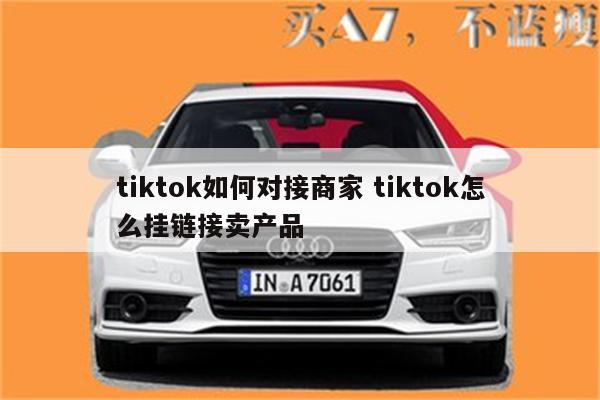 tiktok如何对接商家 tiktok怎么挂链接卖产品