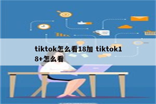 tiktok怎么看18加 tiktok18+怎么看