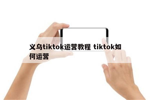 义乌tiktok运营教程 tiktok如何运营