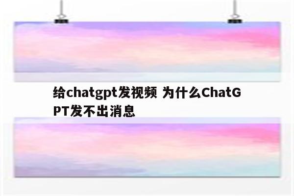 给chatgpt发视频 为什么ChatGPT发不出消息