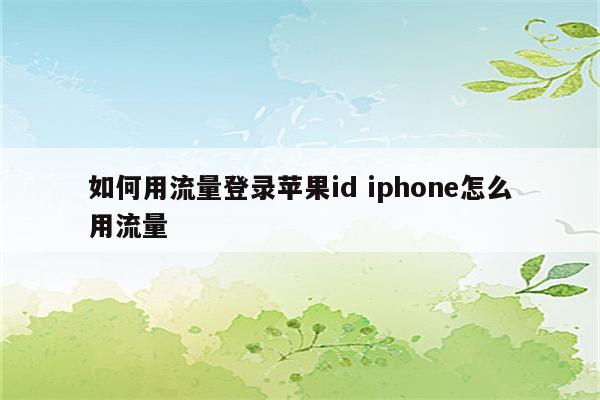 如何用流量登录苹果id iphone怎么用流量