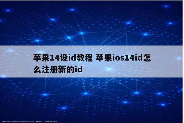 苹果14设id教程 苹果ios14id怎么注册新的id