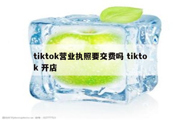 tiktok营业执照要交费吗 tiktok 开店