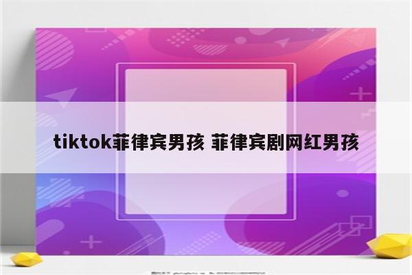 tiktok菲律宾男孩 菲律宾剧网红男孩