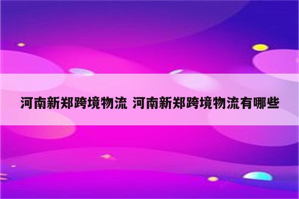 河南新郑跨境物流 河南新郑跨境物流有哪些