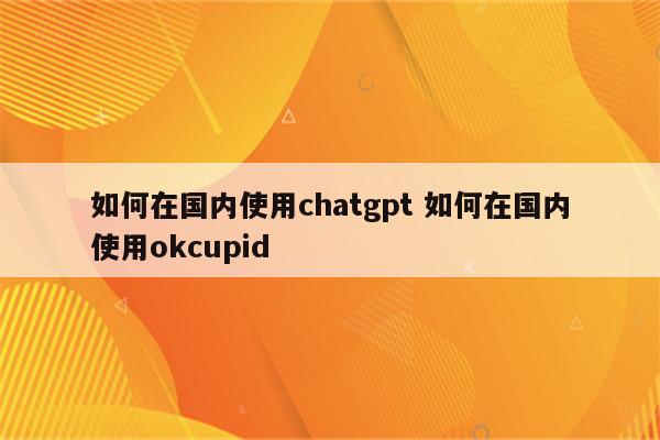 如何在国内使用chatgpt 如何在国内使用okcupid