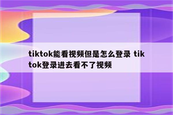 tiktok能看视频但是怎么登录 tiktok登录进去看不了视频