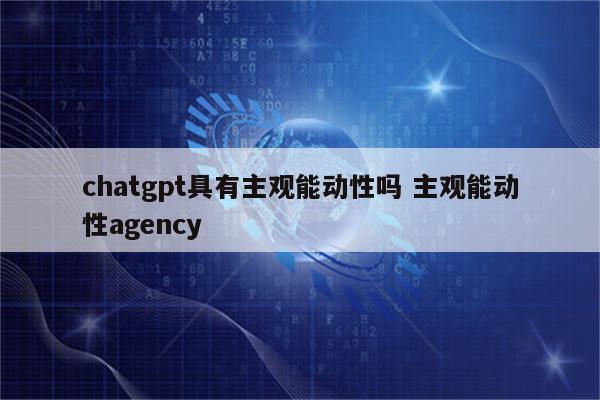 chatgpt具有主观能动性吗 主观能动性agency