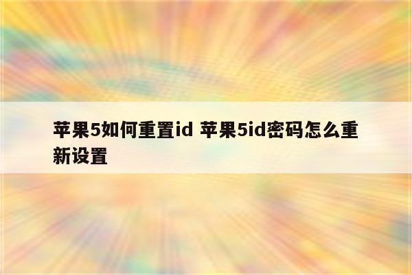 苹果5如何重置id 苹果5id密码怎么重新设置