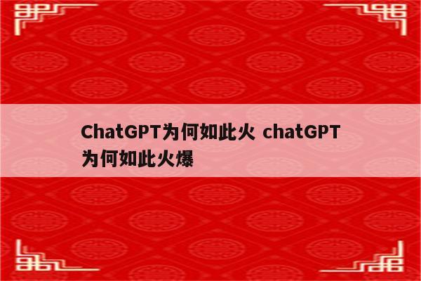 ChatGPT为何如此火 chatGPT为何如此火爆