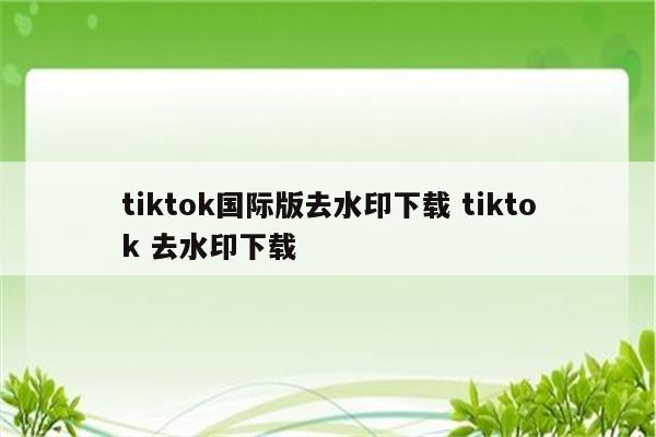 tiktok国际版去水印下载 tiktok 去水印下载