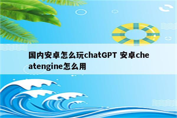 国内安卓怎么玩chatGPT 安卓cheatengine怎么用