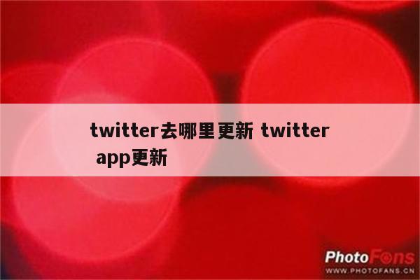 twitter去哪里更新 twitter app更新