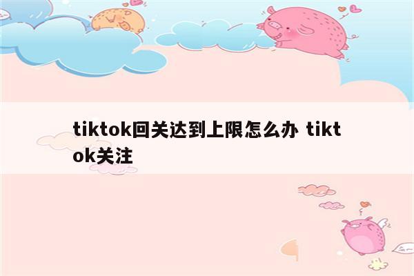 tiktok回关达到上限怎么办 tiktok关注