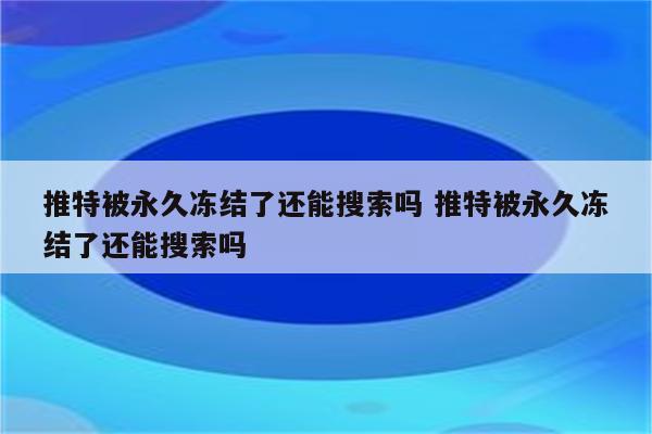 推特被永久冻结了还能搜索吗 推特被永久冻结了还能搜索吗