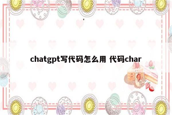 chatgpt写代码怎么用 代码char