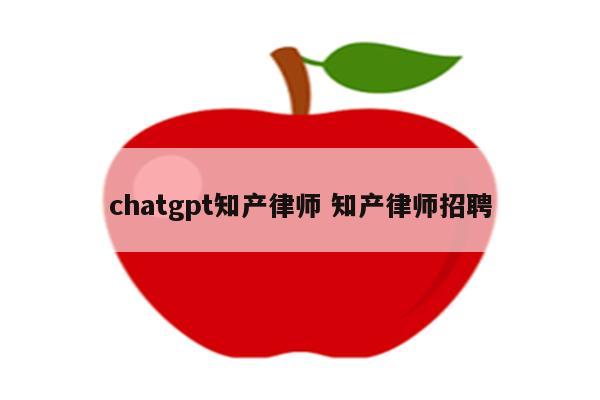 chatgpt知产律师 知产律师招聘