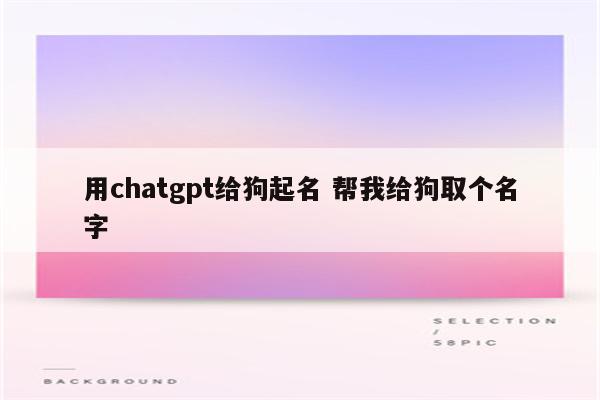 用chatgpt给狗起名 帮我给狗取个名字