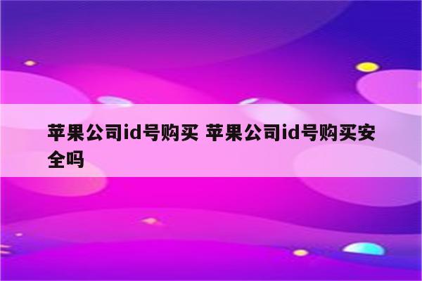 苹果公司id号购买 苹果公司id号购买安全吗