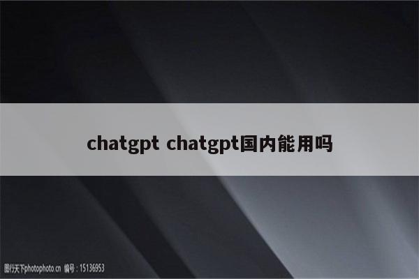 chatgpt chatgpt国内能用吗